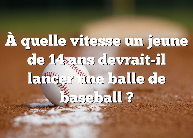 À quelle vitesse un jeune de 14 ans devrait-il lancer une balle de baseball ?